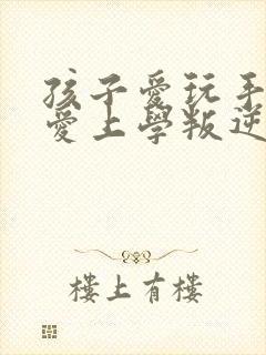 孩子爱玩手机不爱上学叛逆怎么办