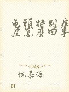 龟头特别痒还脱皮怎么回事