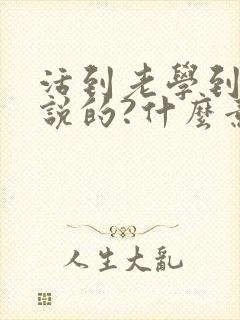 活到老学到老谁说的?什么意思