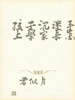 孩子沉迷手机不上学家长怎么做