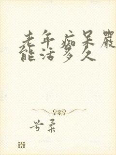 老年痴呆严重了能活多久