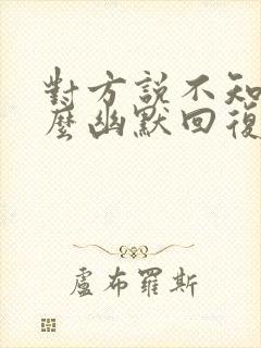 对方说不知道怎么幽默回复