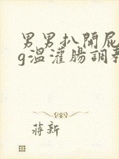 男男扒开屁股眼g温灌肠调教