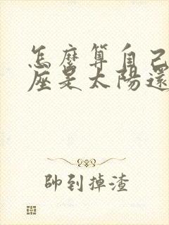 怎么算自己的星座是太阳还是上升