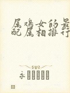 属鸡女的最佳婚配属相排行表