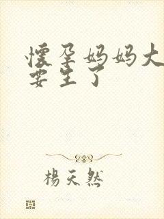 怀孕妈妈大肚子要生了