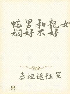 蛇男和龙女配婚姻好不好