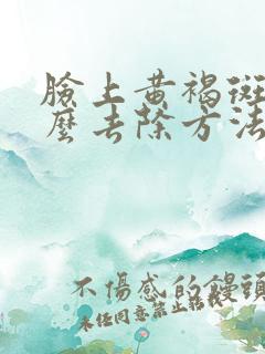 脸上黄褐斑的怎么去除方法