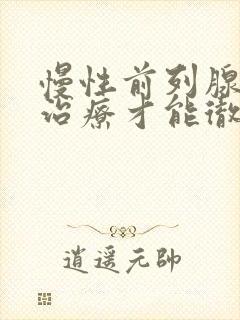 慢性前列腺怎么治疗才能彻底治好