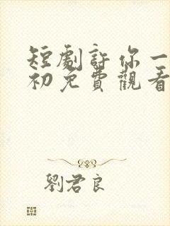 短剧许你一世如初免费观看