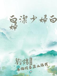 白洁少妇白洁少妇