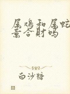 属鸡和属蛇做生意合财吗