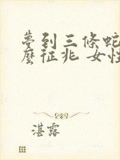 梦到三条蛇是什么征兆 女性解梦