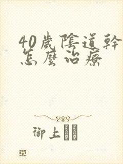 40岁阴道干涩怎么治疗