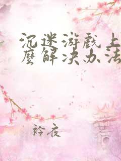 沉迷游戏上瘾怎么解决办法