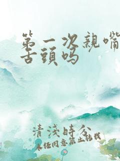 第一次亲嘴要伸舌头吗