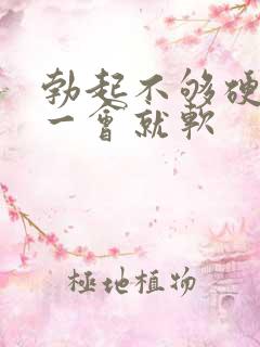 勃起不够硬,硬一会就软