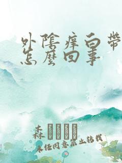 外阴痒白带多是怎么回事