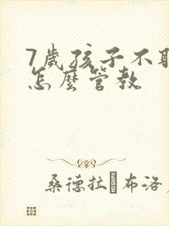 7岁孩子不听话怎么管教