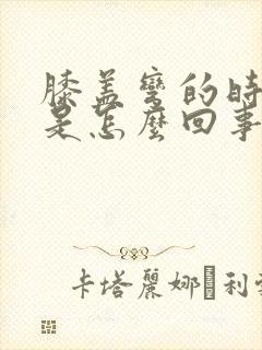 膝盖弯的时候疼是怎么回事