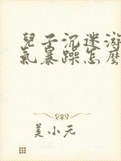 儿子沉迷游戏脾气暴躁怎么拯救