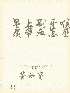 早上刷牙喉咙咳痰带血怎么回事