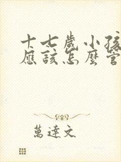 十七岁小孩叛逆应该怎么管