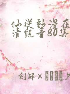 仙逆动漫在线高清观看80集