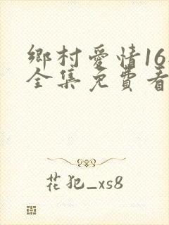 乡村爱情16部全集免费看完整版