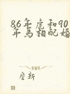 86年虎和90年马相配婚姻如何
