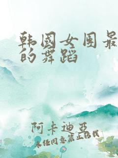 韩国女团最开放的舞蹈