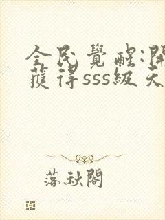 全民觉醒:开局获得sss级天赋免费阅读全文