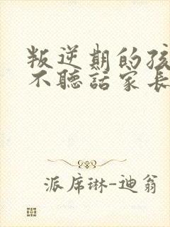 叛逆期的孩子在不听话家长该咋办