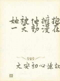 她被他拥抱的那一天动漫在线