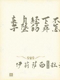 来月经下不来肚子坠的疼怎么回事