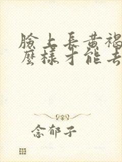 脸上长黄褐斑怎么样才能去除