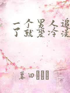 一个男人追到你了就变冷淡了