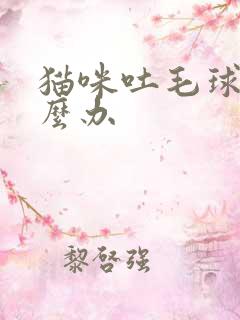 猫咪吐毛球了怎么办