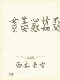 女生心情不好怎么安慰她哄她