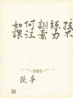 如何训练孩子上课注意力不集中