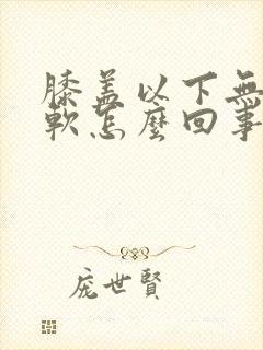 膝盖以下无力发软怎么回事