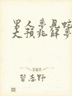 男人梦见蛇的七大预兆解梦