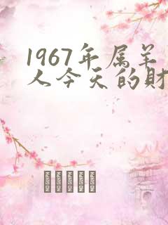 1967年属羊人今天的财运