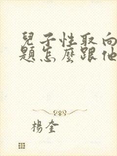 儿子性取向有问题怎么跟他谈