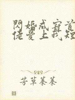 闪婚成宠首富大佬爱上我短剧全集免费