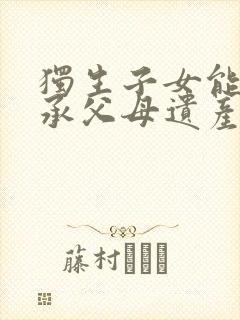 独生子女能否继承父母遗产