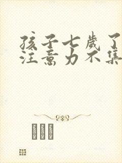 孩子七岁了好动注意力不集中