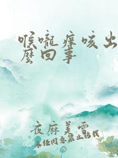 喉咙痒咳出血怎么回事