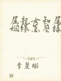 属龙女和属马男姻缘怎么样