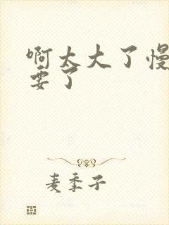 啊太大了慢点不要了